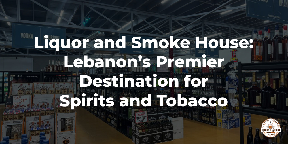 Liquor and Smoke House: Lebanon’s Premier Destination for Spirits and Tobacco